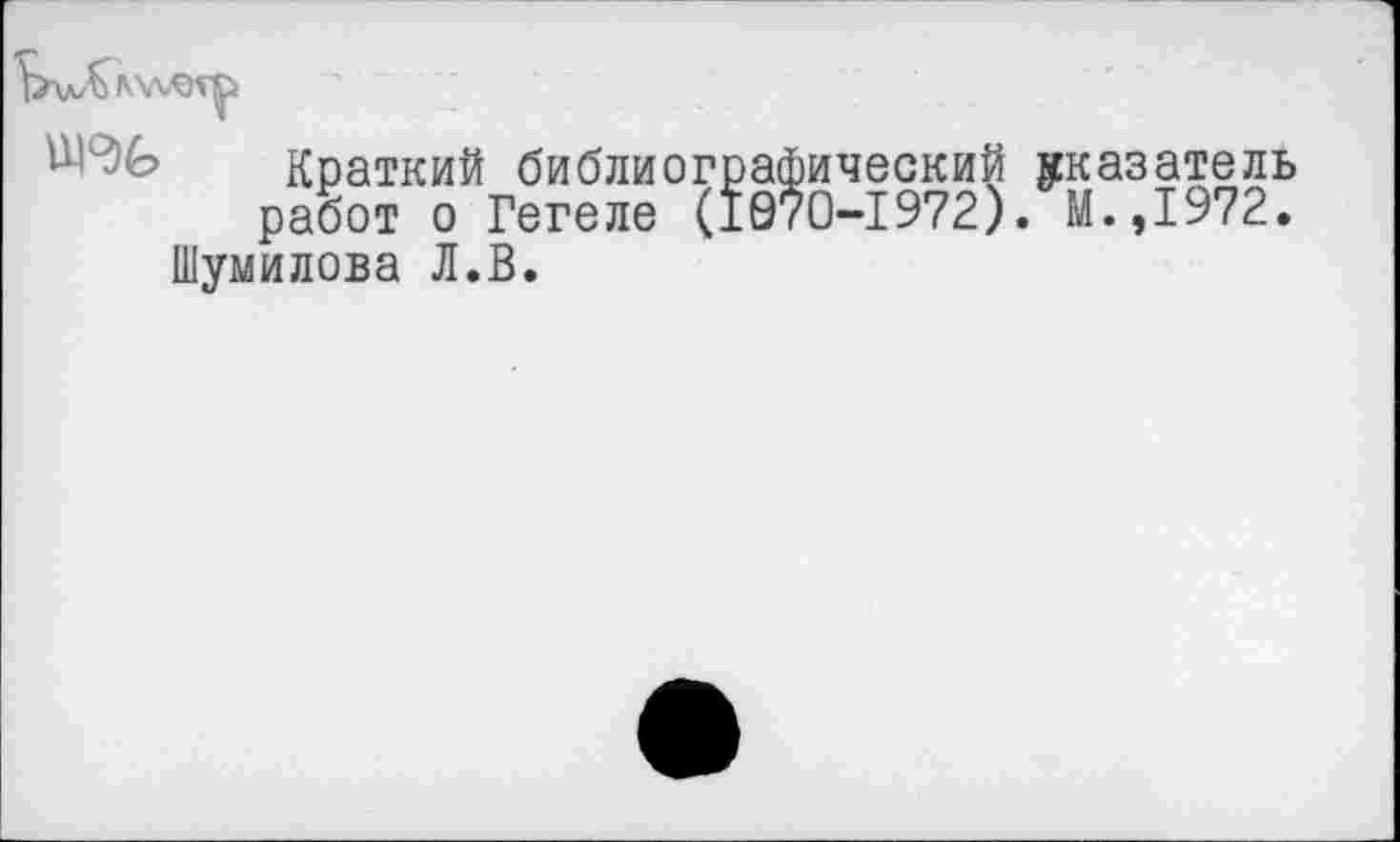 ﻿Краткий библиографический указатель работ о Гегеле (1070-1972). М.,1972.
Шумилова Л.В.